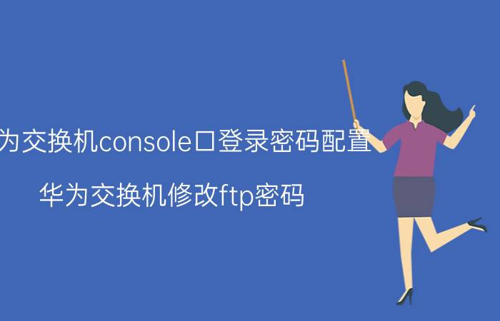 华为交换机console口登录密码配置 华为交换机修改ftp密码？